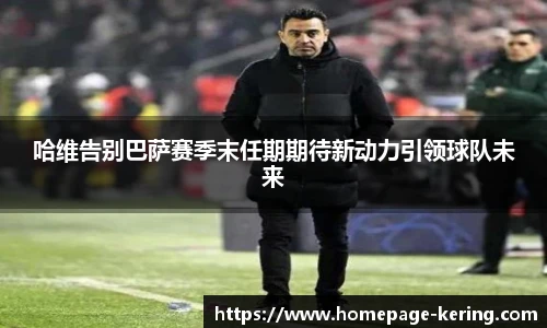 哈维告别巴萨赛季末任期期待新动力引领球队未来