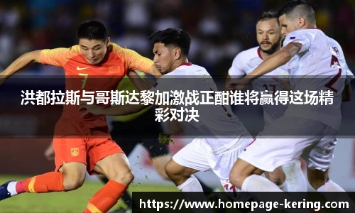 洪都拉斯与哥斯达黎加激战正酣谁将赢得这场精彩对决