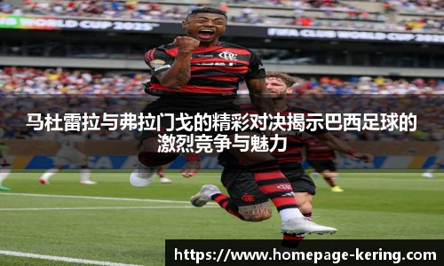 马杜雷拉与弗拉门戈的精彩对决揭示巴西足球的激烈竞争与魅力