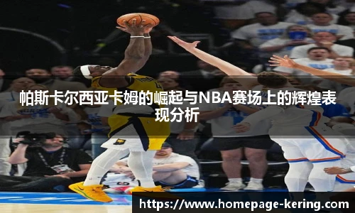 帕斯卡尔西亚卡姆的崛起与NBA赛场上的辉煌表现分析
